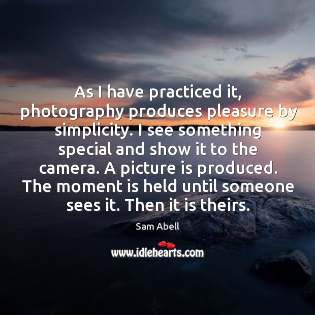 As I have practiced it, photography produces pleasure by simplicity. Sam Abell Picture Quote