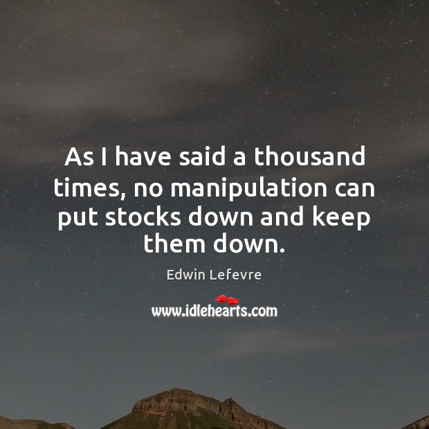 As I have said a thousand times, no manipulation can put stocks down and keep them down. Edwin Lefevre Picture Quote
