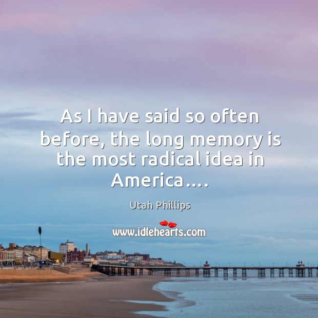 As I have said so often before, the long memory is the most radical idea in America…. Utah Phillips Picture Quote
