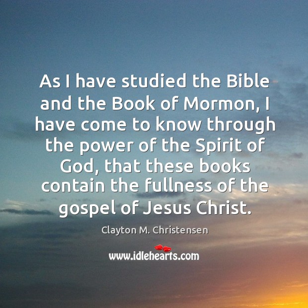 As I have studied the bible and the book of mormon, I have come to know through the power Clayton M. Christensen Picture Quote