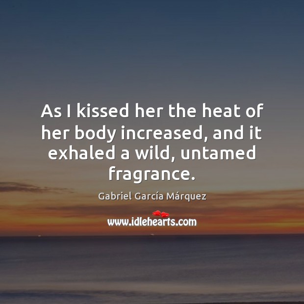 As I kissed her the heat of her body increased, and it exhaled a wild, untamed fragrance. 