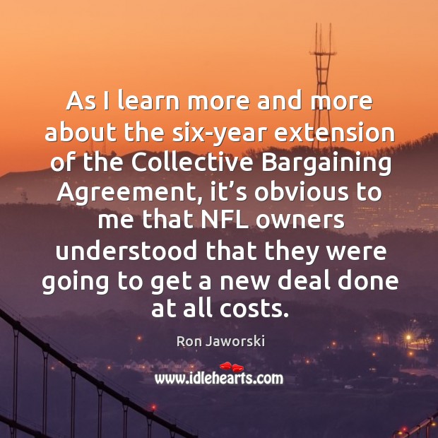 As I learn more and more about the six-year extension of the collective bargaining agreement Ron Jaworski Picture Quote