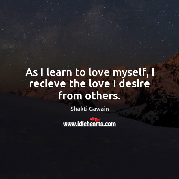 As I learn to love myself, I recieve the love I desire from others. Shakti Gawain Picture Quote