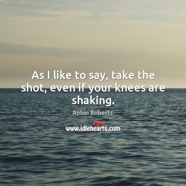 As I like to say, take the shot, even if your knees are shaking. Robin Roberts Picture Quote