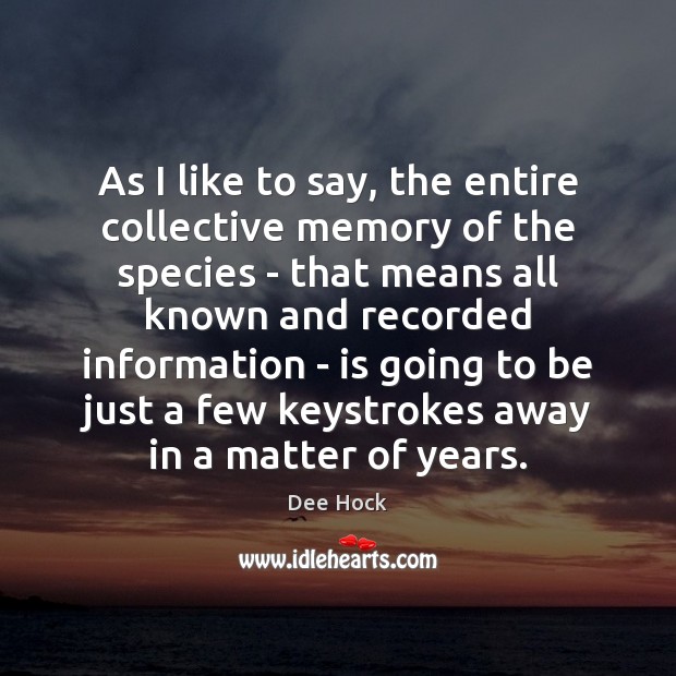 As I like to say, the entire collective memory of the species Dee Hock Picture Quote