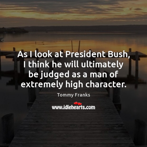 As I look at President Bush, I think he will ultimately be Tommy Franks Picture Quote