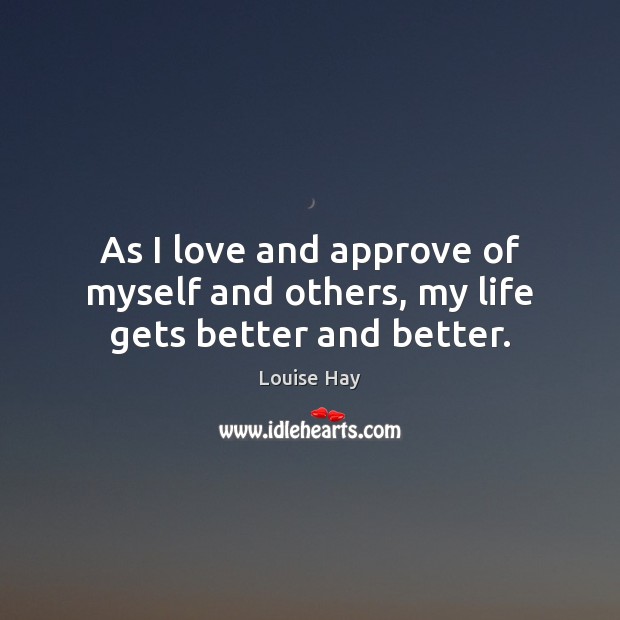 As I love and approve of myself and others, my life gets better and better. Image