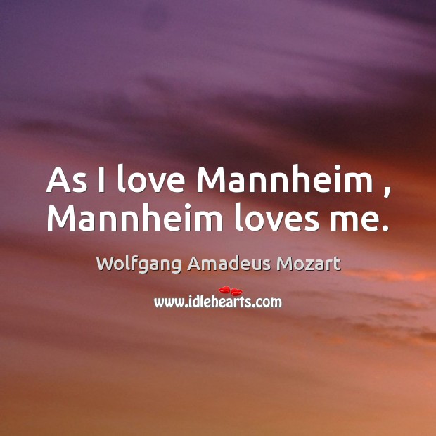 As I love Mannheim , Mannheim loves me. Wolfgang Amadeus Mozart Picture Quote