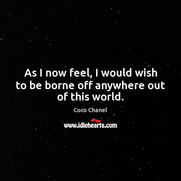 As I now feel, I would wish to be borne off anywhere out of this world. Coco Chanel Picture Quote