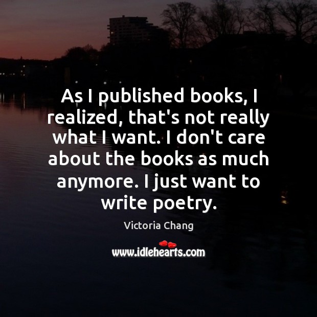 As I published books, I realized, that’s not really what I want. Victoria Chang Picture Quote