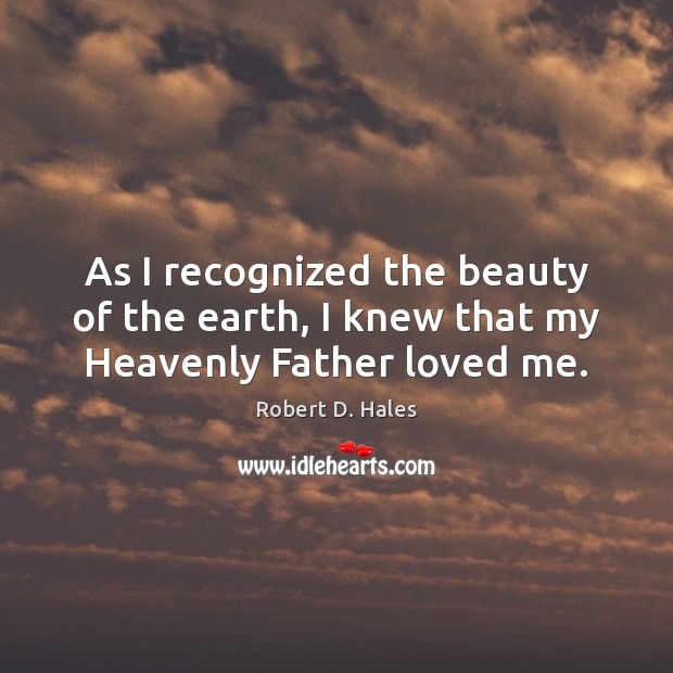 As I recognized the beauty of the earth, I knew that my Heavenly Father loved me. Robert D. Hales Picture Quote