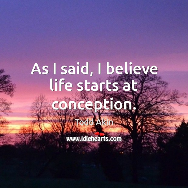 As I said, I believe life starts at conception. Todd Akin Picture Quote