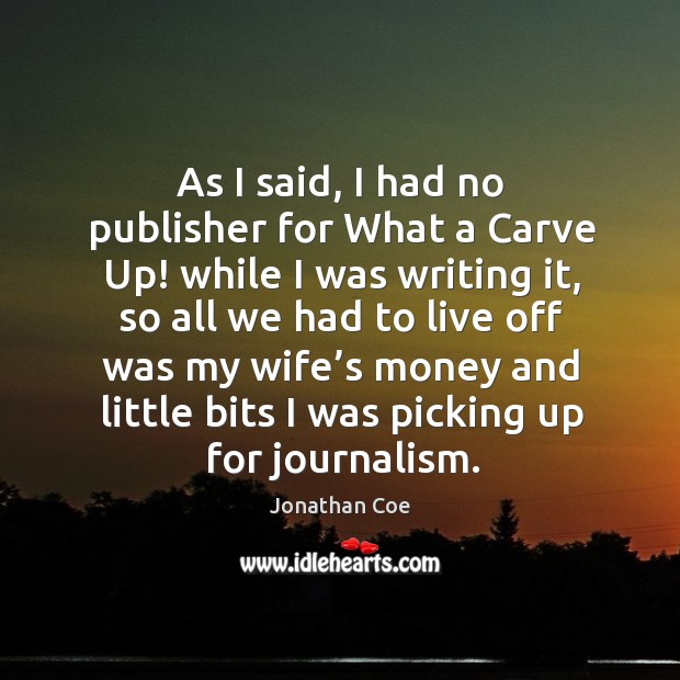 As I said, I had no publisher for what a carve up! while I was writing it, so all we had to live off was Jonathan Coe Picture Quote