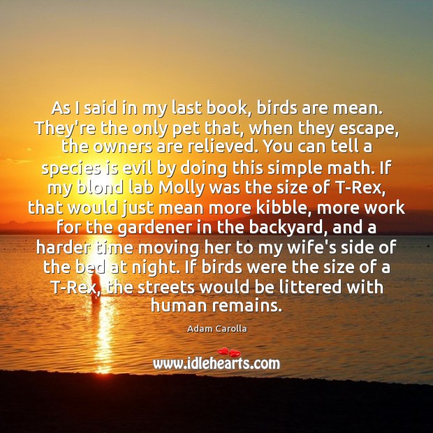 As I said in my last book, birds are mean. They’re the Adam Carolla Picture Quote
