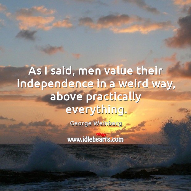 As I said, men value their independence in a weird way, above practically everything. George Weinberg Picture Quote