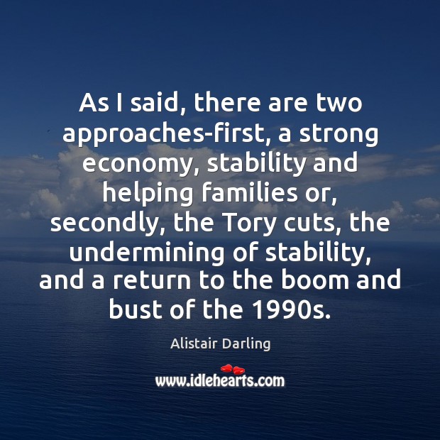 As I said, there are two approaches-first, a strong economy, stability and Alistair Darling Picture Quote