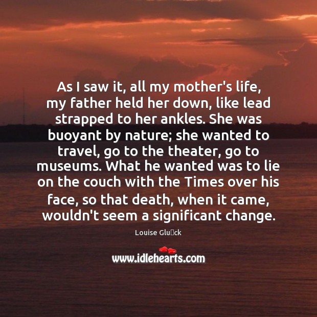 As I saw it, all my mother’s life, my father held her Louise Glück Picture Quote