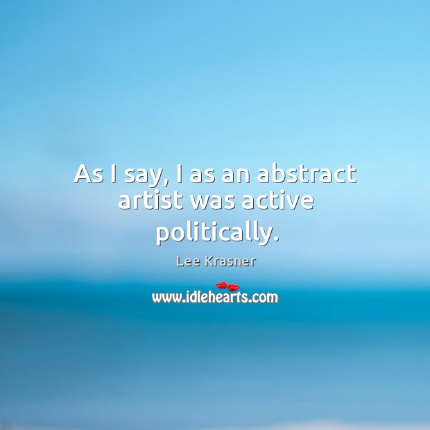 As I say, I as an abstract artist was active politically. Lee Krasner Picture Quote