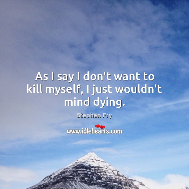 As I say I don’t want to kill myself, I just wouldn’t mind dying. Stephen Fry Picture Quote