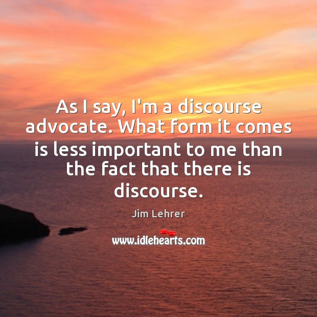 As I say, I’m a discourse advocate. What form it comes is Jim Lehrer Picture Quote