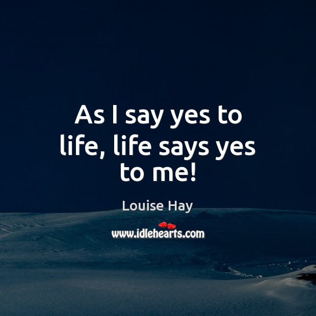 As I say yes to life, life says yes to me! Louise Hay Picture Quote