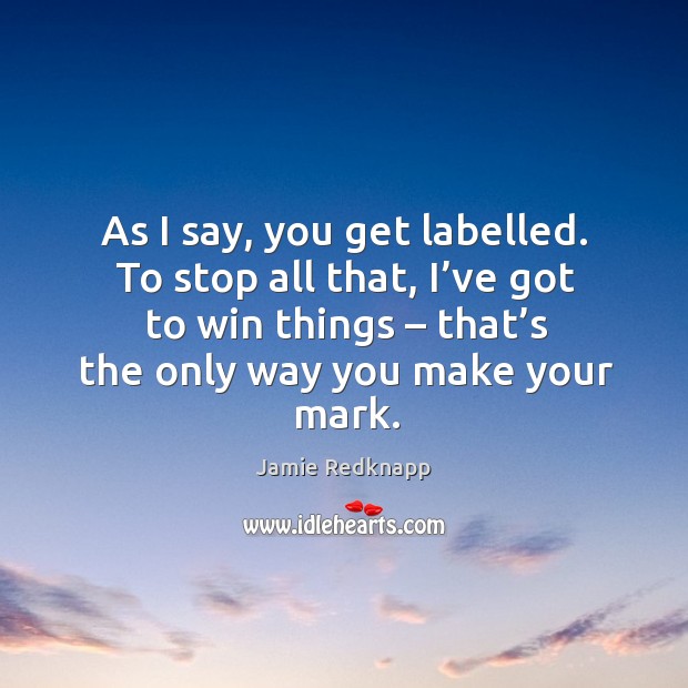 As I say, you get labelled. To stop all that, I’ve got to win things – that’s the only way you make your mark. Jamie Redknapp Picture Quote