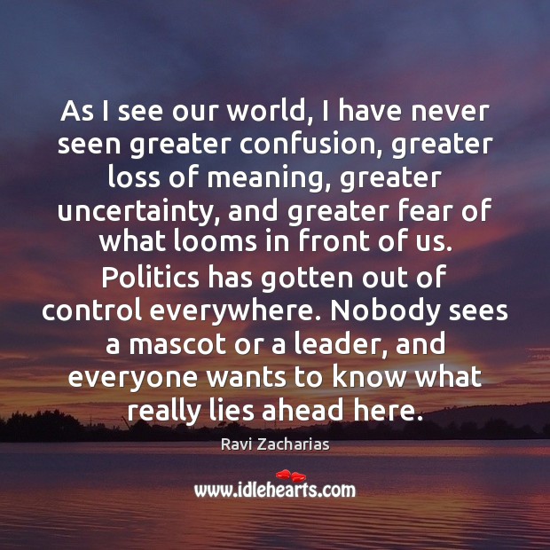 As I see our world, I have never seen greater confusion, greater Ravi Zacharias Picture Quote