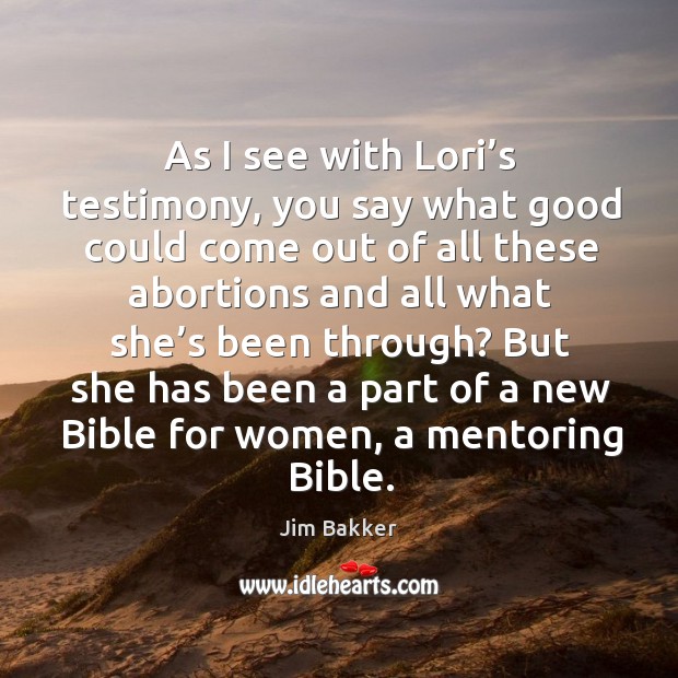As I see with lori’s testimony, you say what good could come out of all these abortions Jim Bakker Picture Quote
