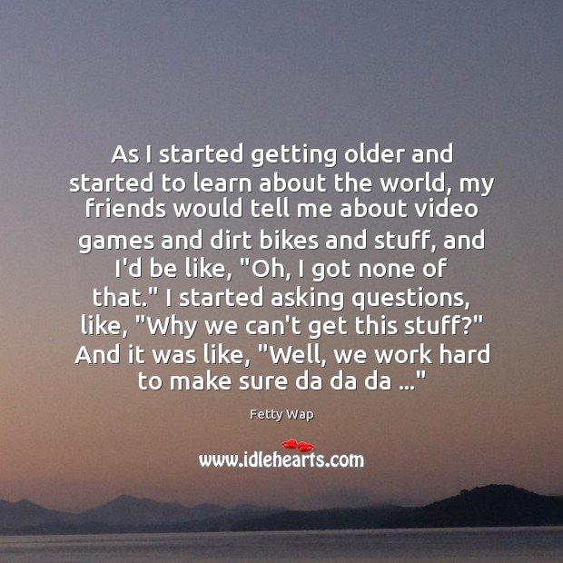 As I started getting older and started to learn about the world, Fetty Wap Picture Quote