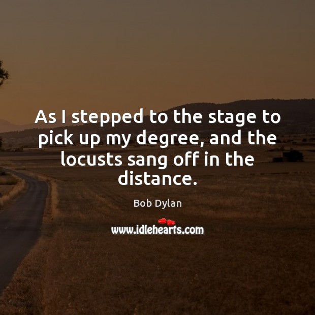 As I stepped to the stage to pick up my degree, and the locusts sang off in the distance. Bob Dylan Picture Quote