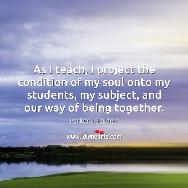 As I teach, I project the condition of my soul onto my Image