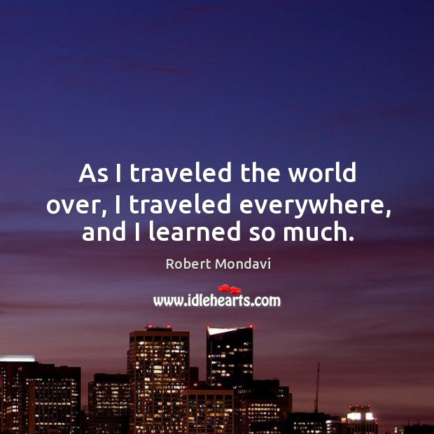 As I traveled the world over, I traveled everywhere, and I learned so much. Robert Mondavi Picture Quote