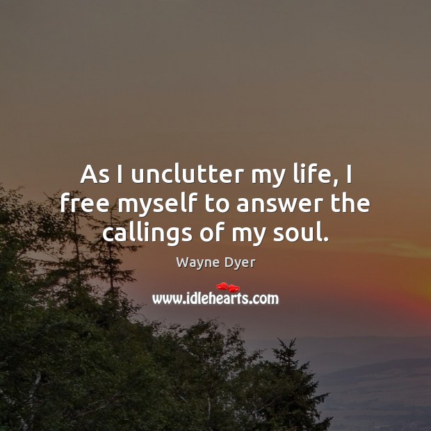 As I unclutter my life, I free myself to answer the callings of my soul. Wayne Dyer Picture Quote
