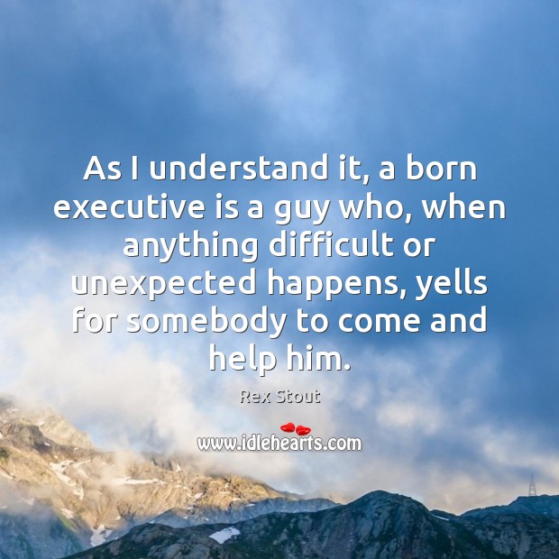 As I understand it, a born executive is a guy who, when Rex Stout Picture Quote