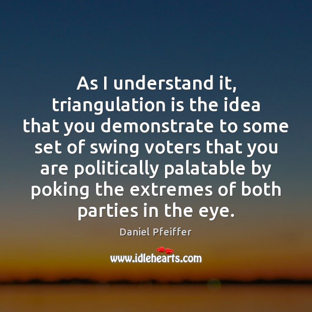As I understand it, triangulation is the idea that you demonstrate to Daniel Pfeiffer Picture Quote