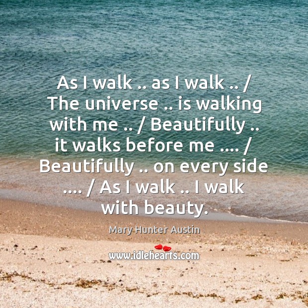 As I walk .. as I walk .. / The universe .. is walking with me .. / Mary Hunter Austin Picture Quote
