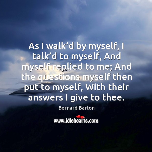 As I walk’d by myself, I talk’d to myself, and myself replied to me; Bernard Barton Picture Quote