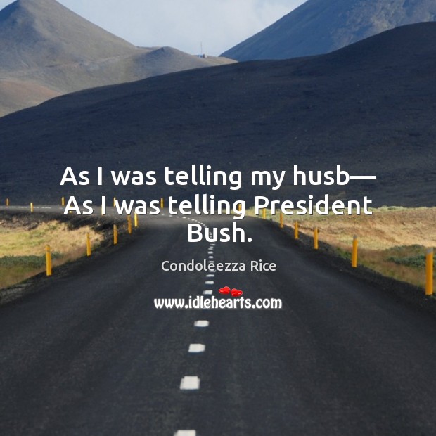 As I was telling my husb— As I was telling President Bush. Condoleezza Rice Picture Quote