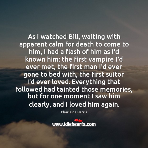 As I watched Bill, waiting with apparent calm for death to come Charlaine Harris Picture Quote