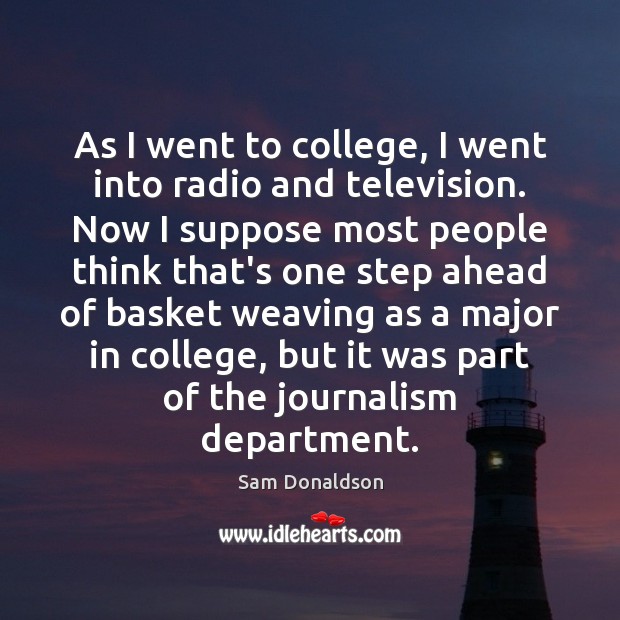 As I went to college, I went into radio and television. Now Sam Donaldson Picture Quote