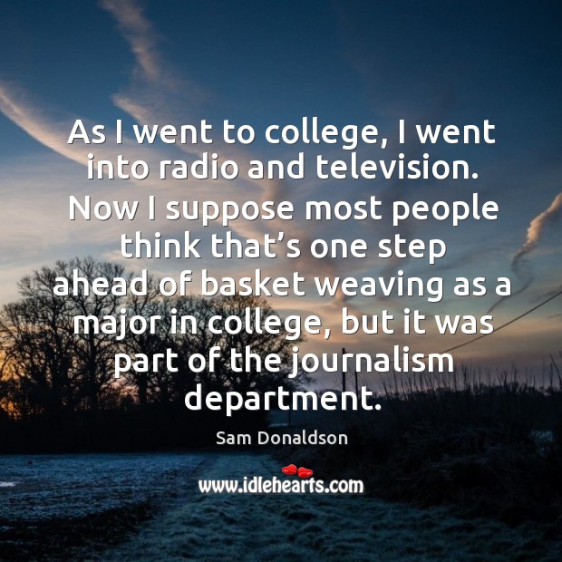 As I went to college, I went into radio and television. Sam Donaldson Picture Quote