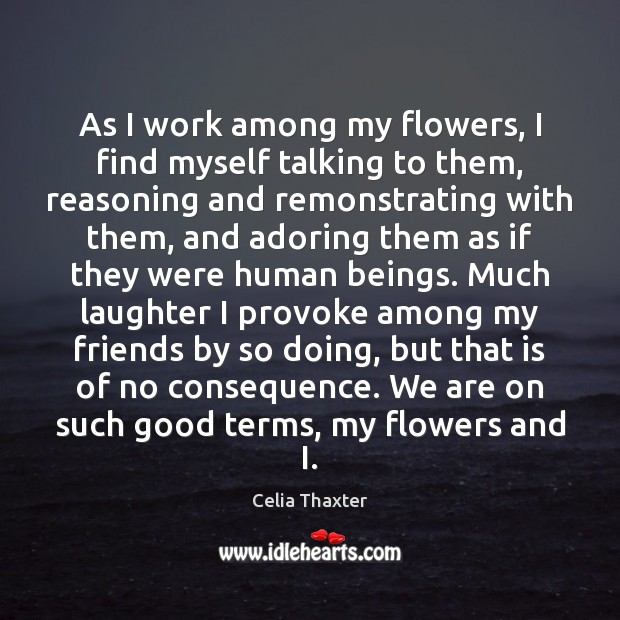 As I work among my flowers, I find myself talking to them, Celia Thaxter Picture Quote
