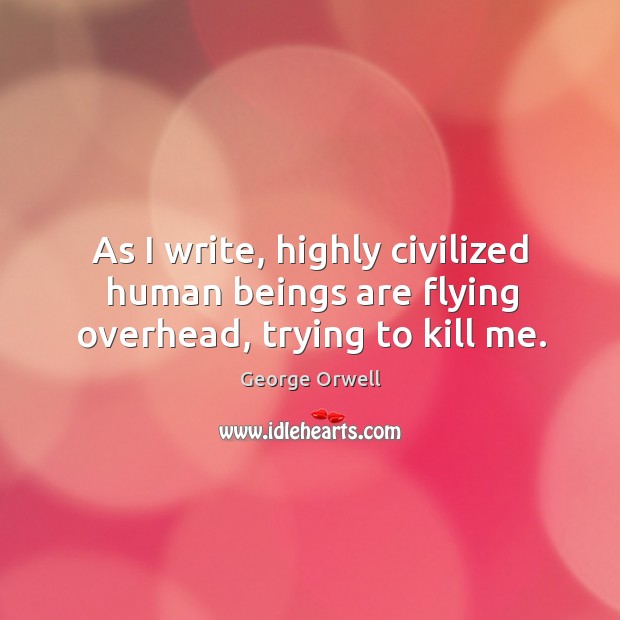 As I write, highly civilized human beings are flying overhead, trying to kill me. George Orwell Picture Quote