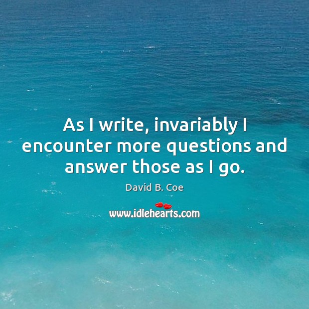 As I write, invariably I encounter more questions and answer those as I go. David B. Coe Picture Quote