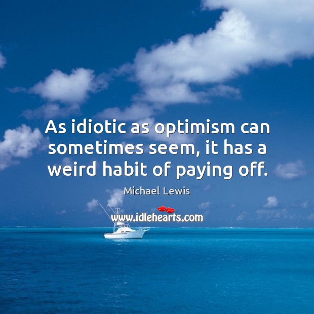 As idiotic as optimism can sometimes seem, it has a weird habit of paying off. Michael Lewis Picture Quote