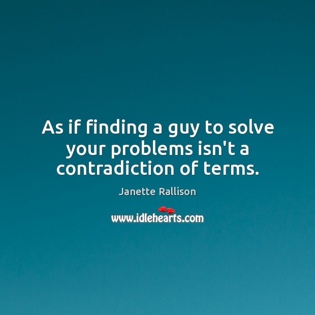 As if finding a guy to solve your problems isn’t a contradiction of terms. Image