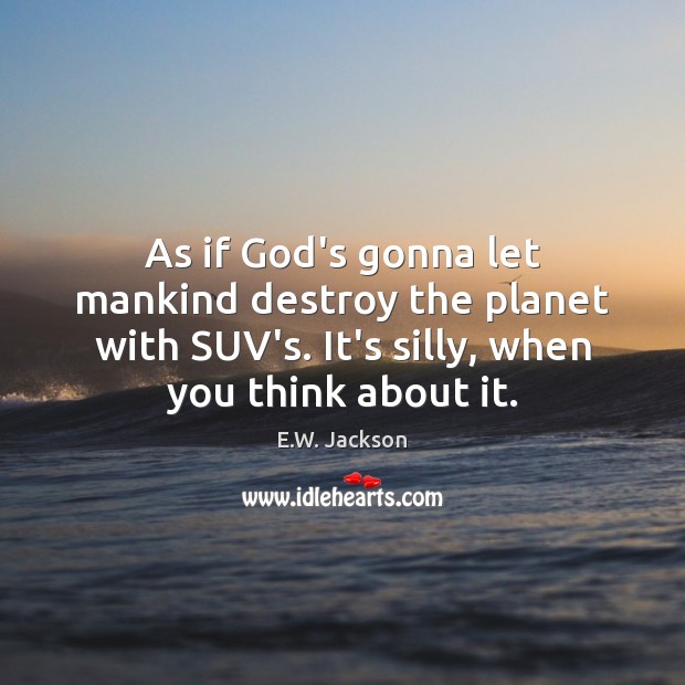 As if God’s gonna let mankind destroy the planet with SUV’s. It’s E.W. Jackson Picture Quote