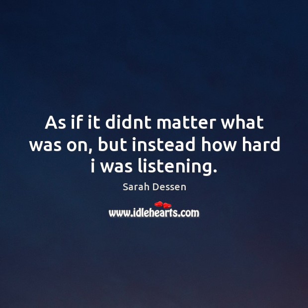 As if it didnt matter what was on, but instead how hard i was listening. Sarah Dessen Picture Quote
