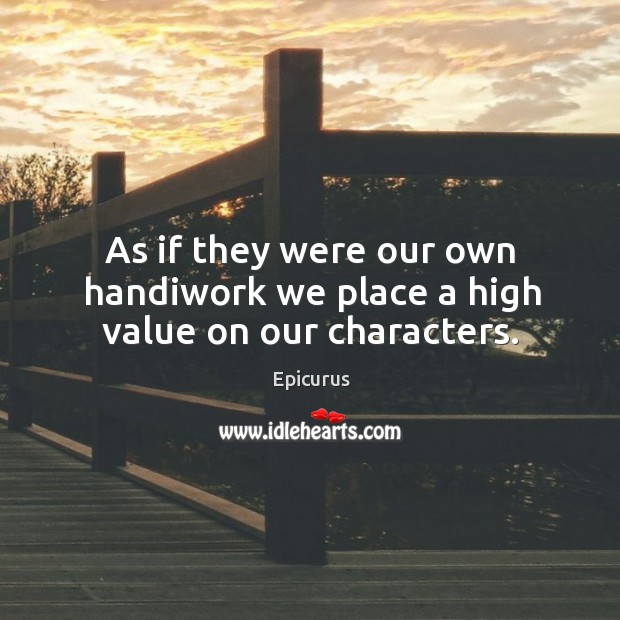 As if they were our own handiwork we place a high value on our characters. Epicurus Picture Quote