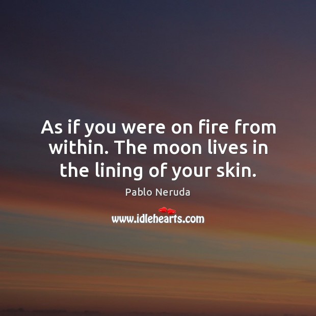 As if you were on fire from within. The moon lives in the lining of your skin. Pablo Neruda Picture Quote